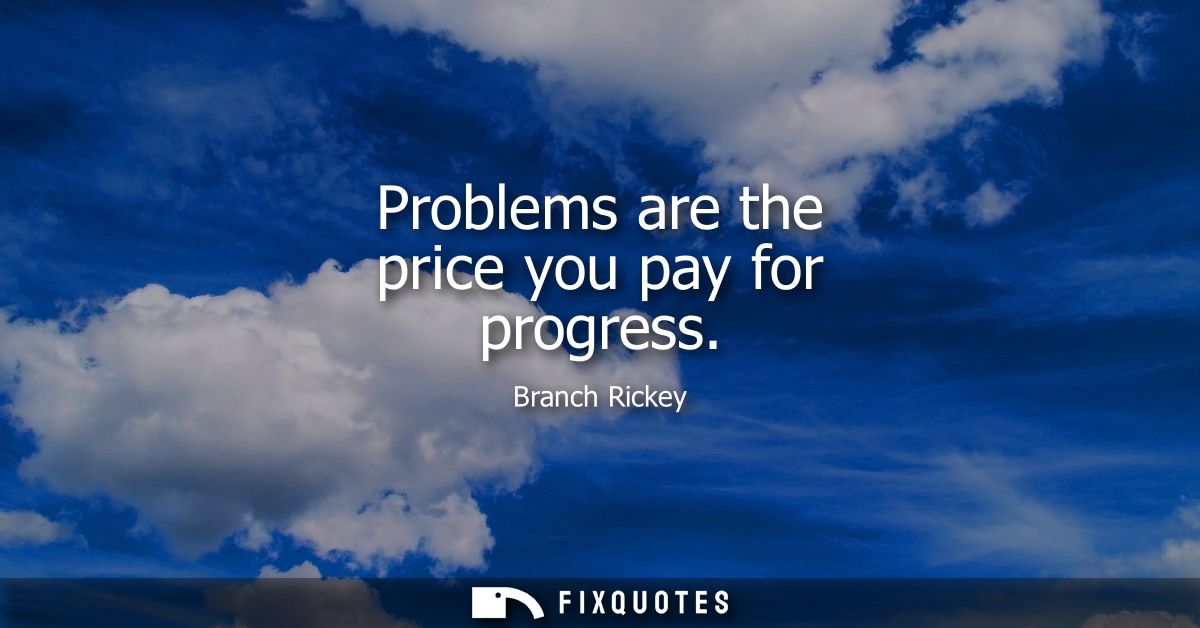 Problems are the price you pay for progress - Branch Rickey