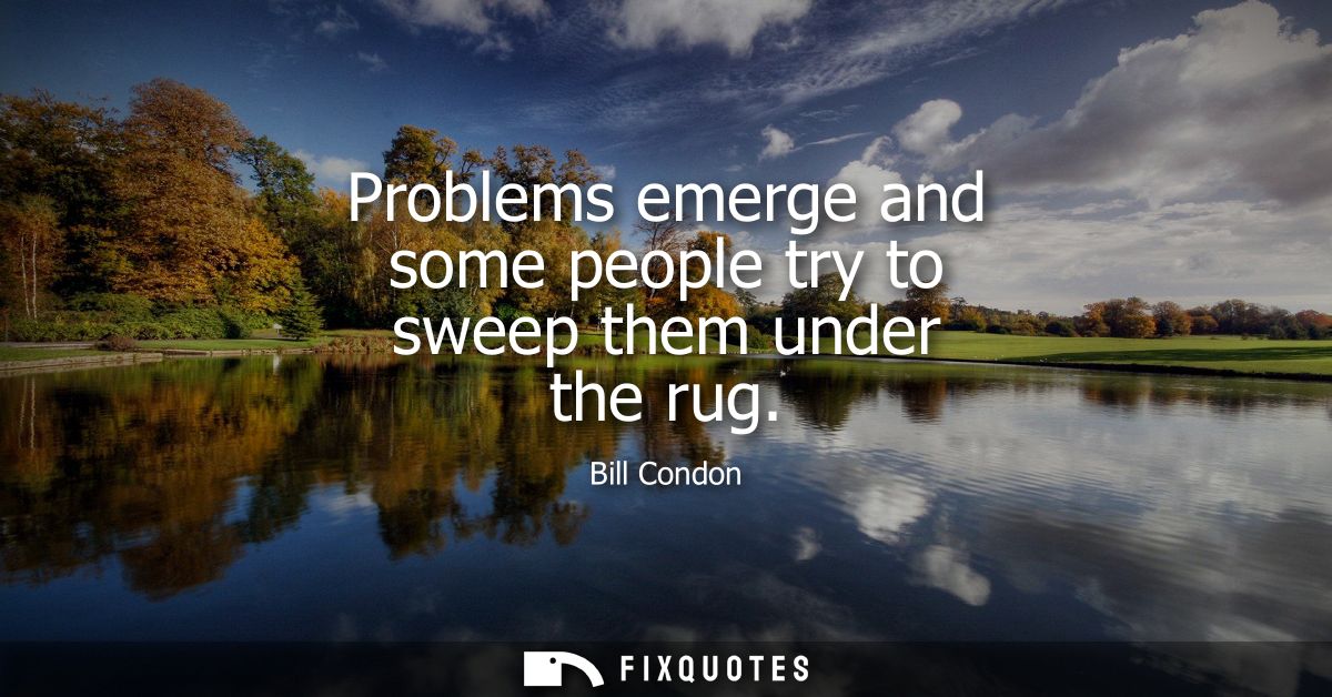 Problems emerge and some people try to sweep them under the rug
