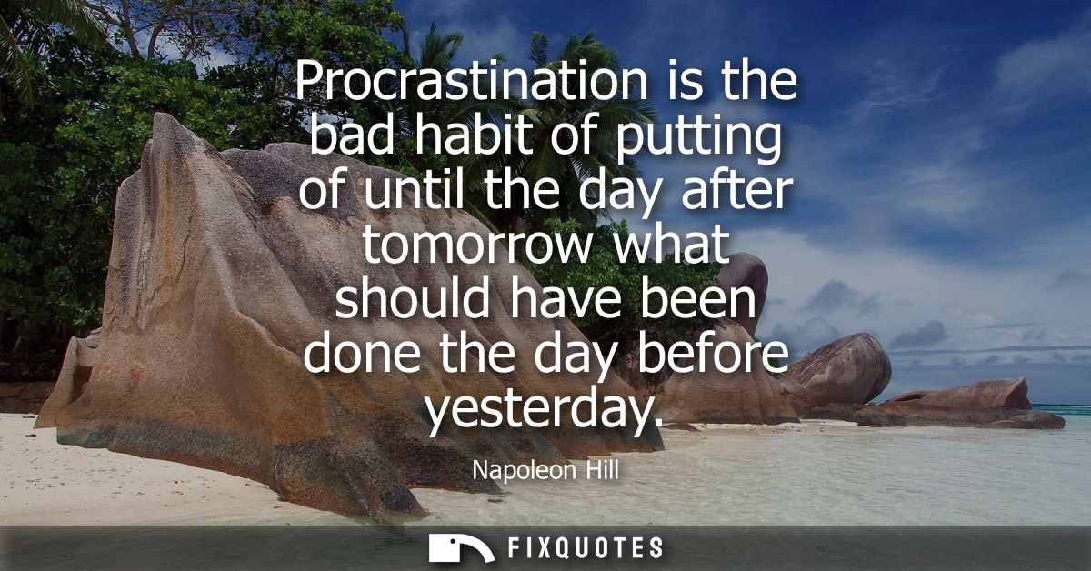 Procrastination is the bad habit of putting of until the day after tomorrow what should have been done the day before ye