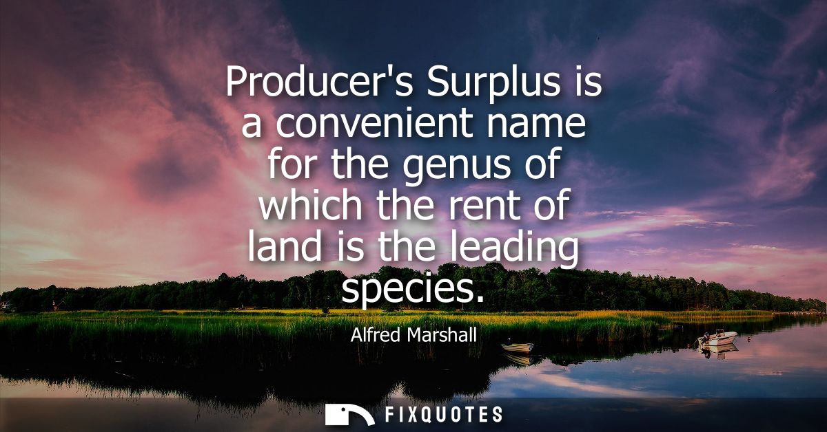 Producers Surplus is a convenient name for the genus of which the rent of land is the leading species