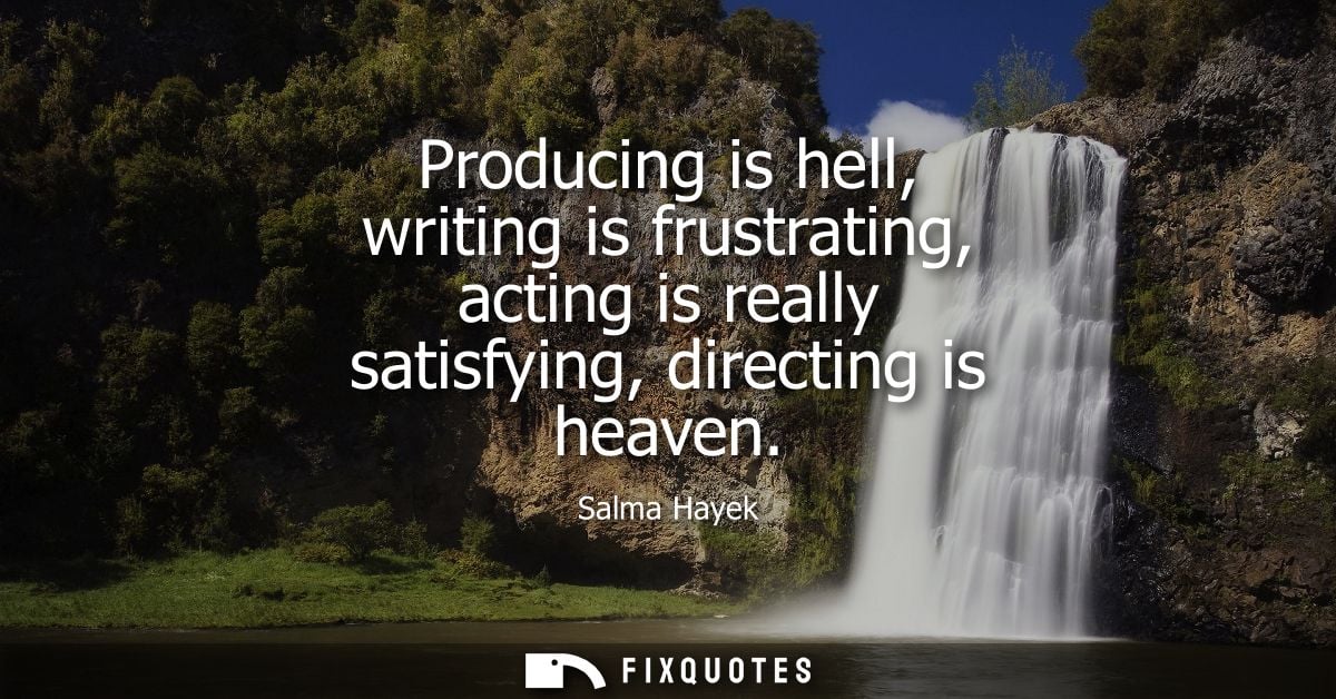 Producing is hell, writing is frustrating, acting is really satisfying, directing is heaven