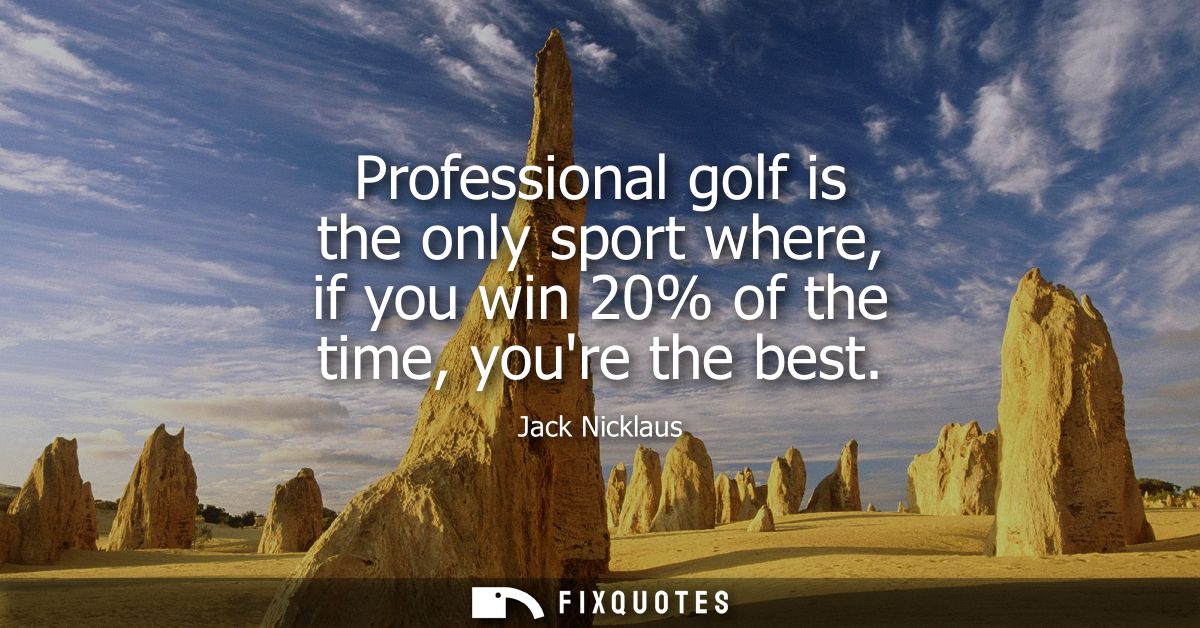 Professional golf is the only sport where, if you win 20% of the time, youre the best - Jack Nicklaus