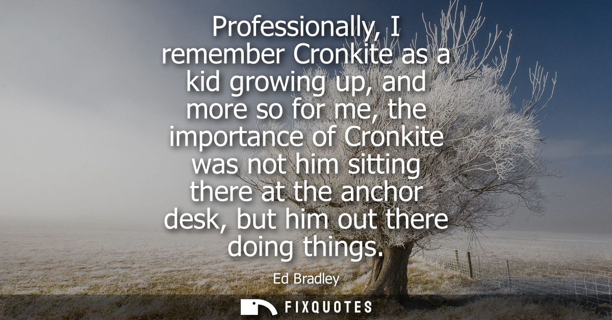 Professionally, I remember Cronkite as a kid growing up, and more so for me, the importance of Cronkite was not him sitt