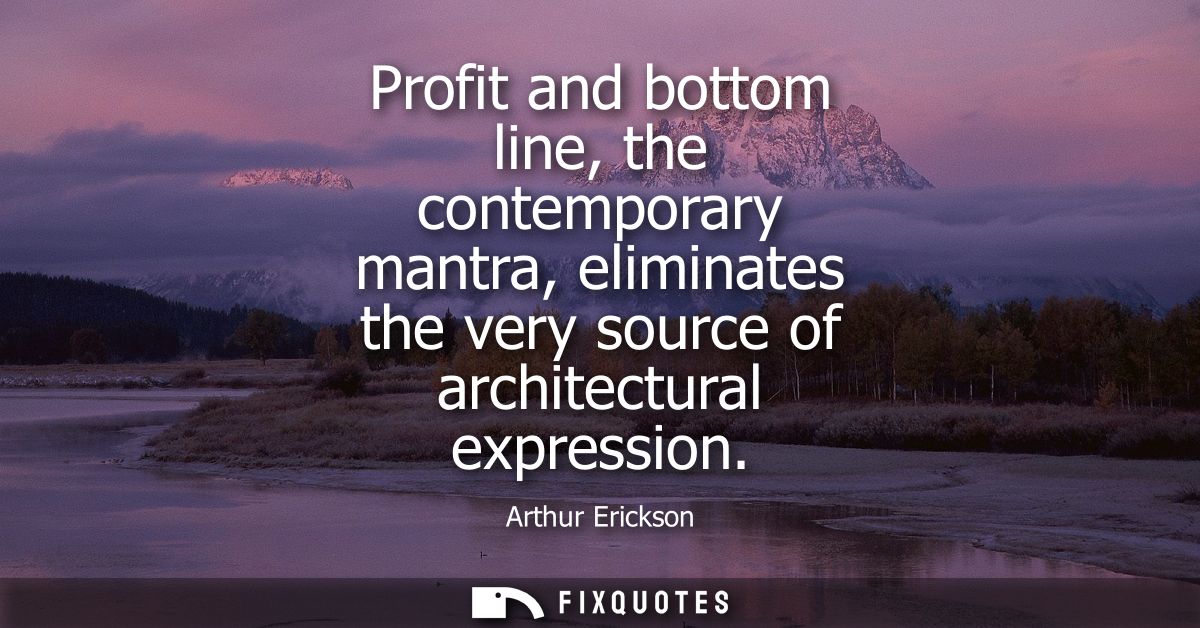 Profit and bottom line, the contemporary mantra, eliminates the very source of architectural expression