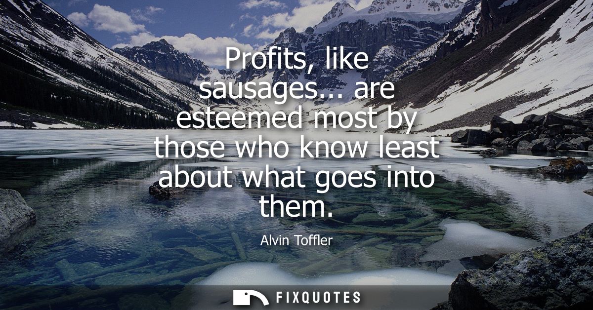 Profits, like sausages... are esteemed most by those who know least about what goes into them