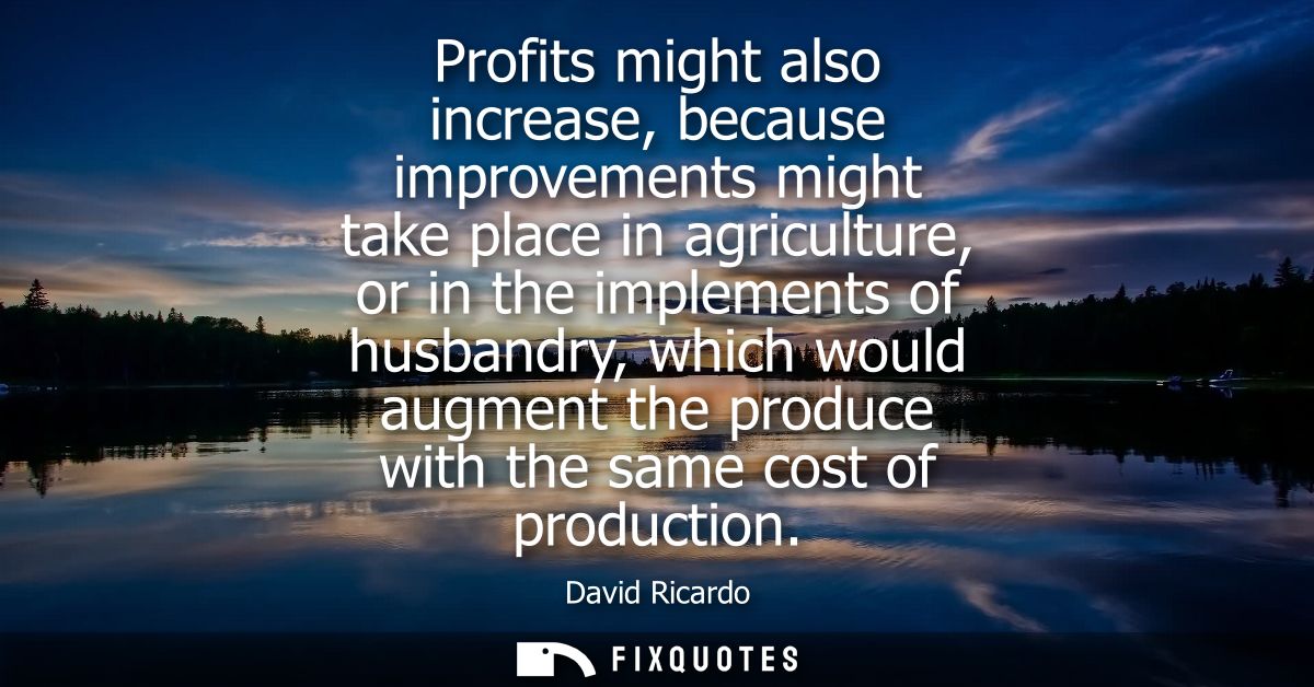 Profits might also increase, because improvements might take place in agriculture, or in the implements of husbandry, wh