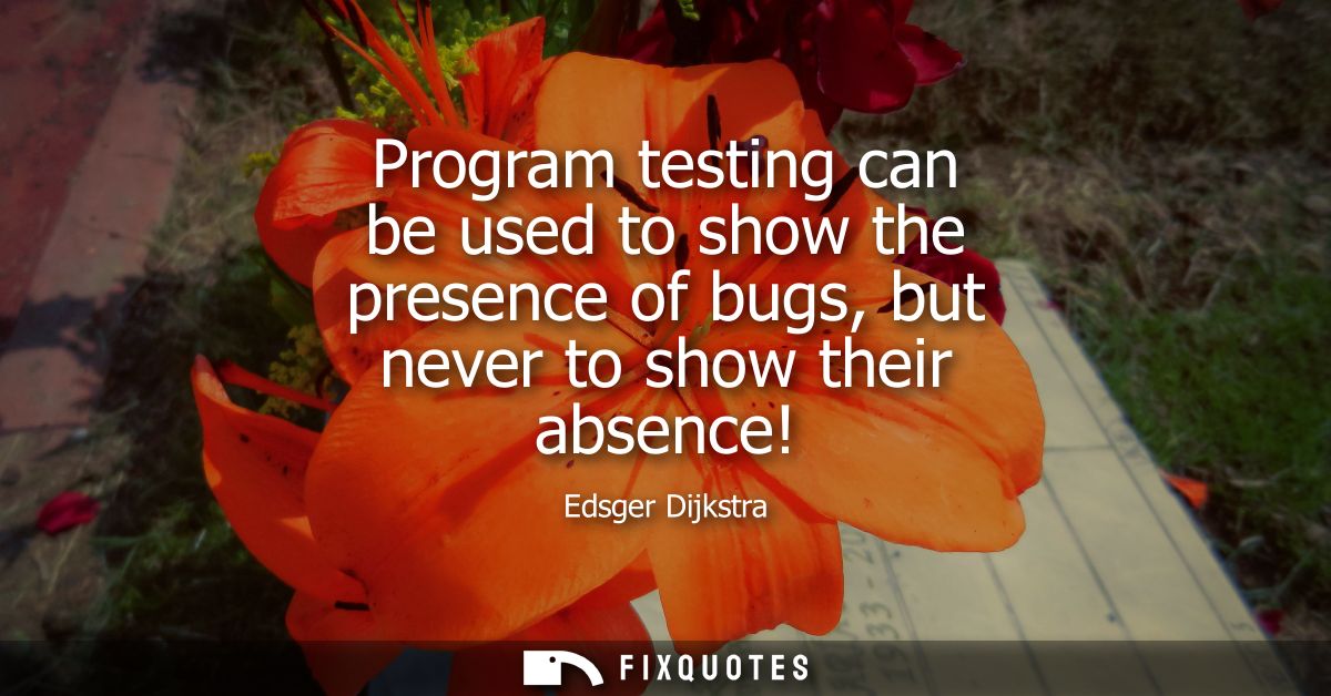 Program testing can be used to show the presence of bugs, but never to show their absence!