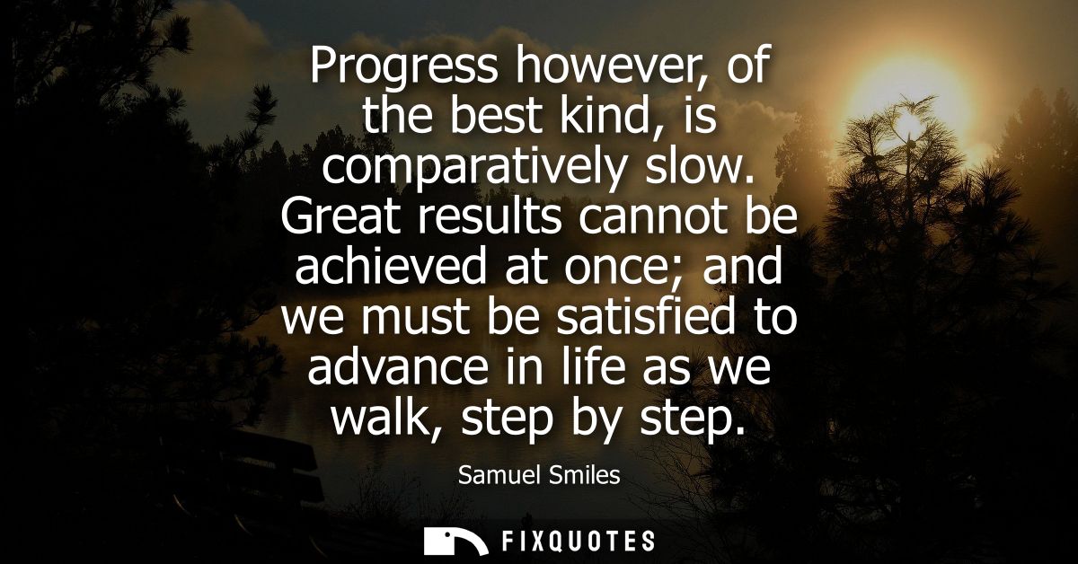 Progress however, of the best kind, is comparatively slow. Great results cannot be achieved at once and we must be satis