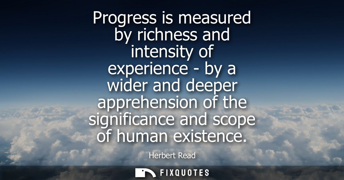 Progress is measured by richness and intensity of experience - by a wider and deeper apprehension of the significance an