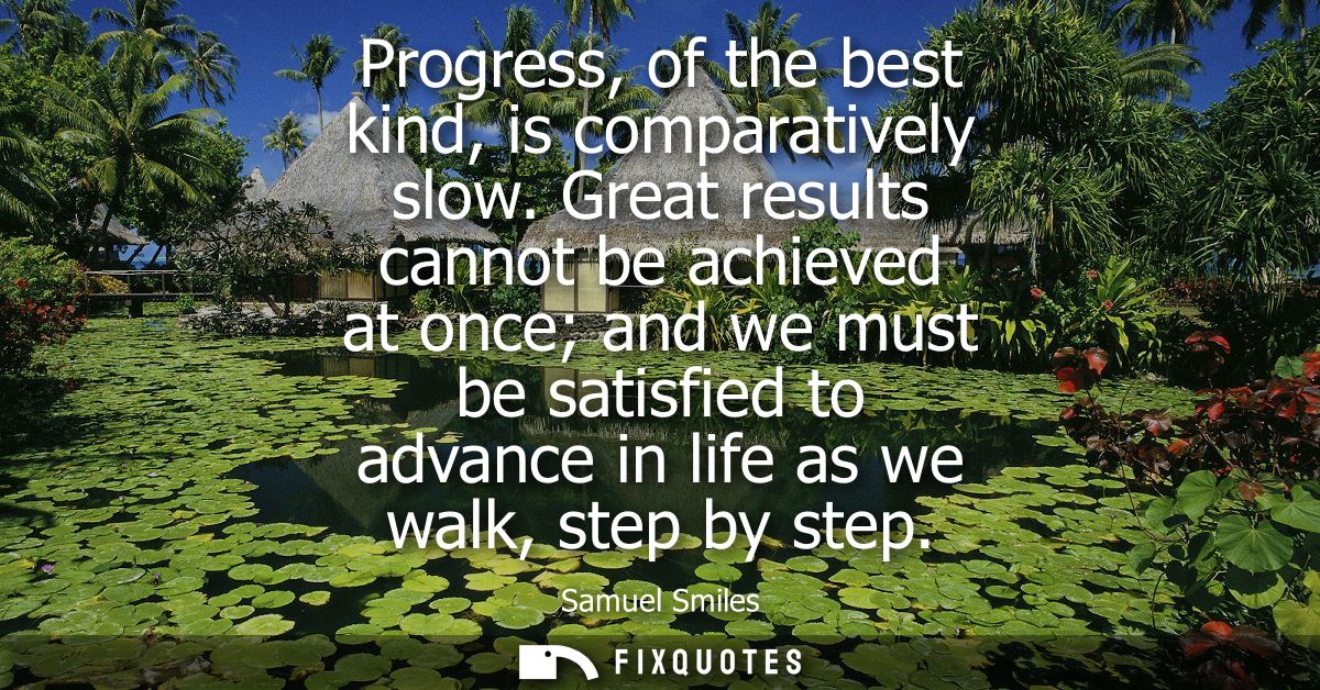 Progress, of the best kind, is comparatively slow. Great results cannot be achieved at once and we must be satisfied to 