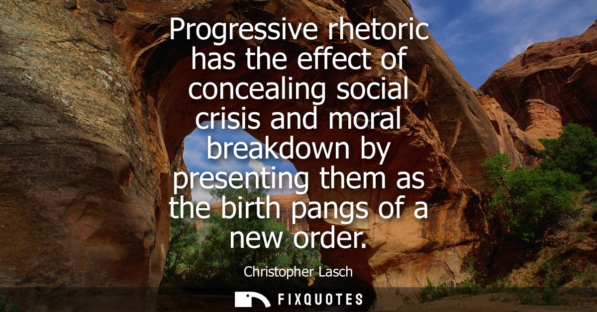 Progressive rhetoric has the effect of concealing social crisis and moral breakdown by presenting them as the birth pang