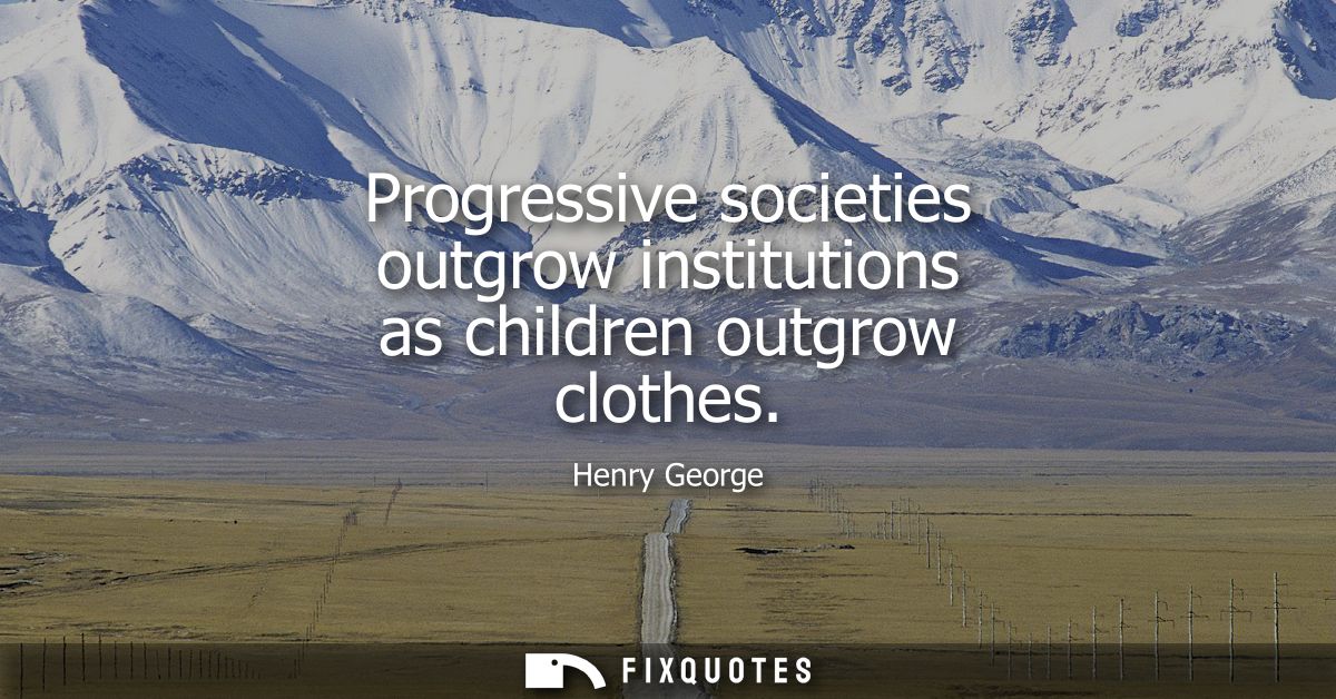 Progressive societies outgrow institutions as children outgrow clothes