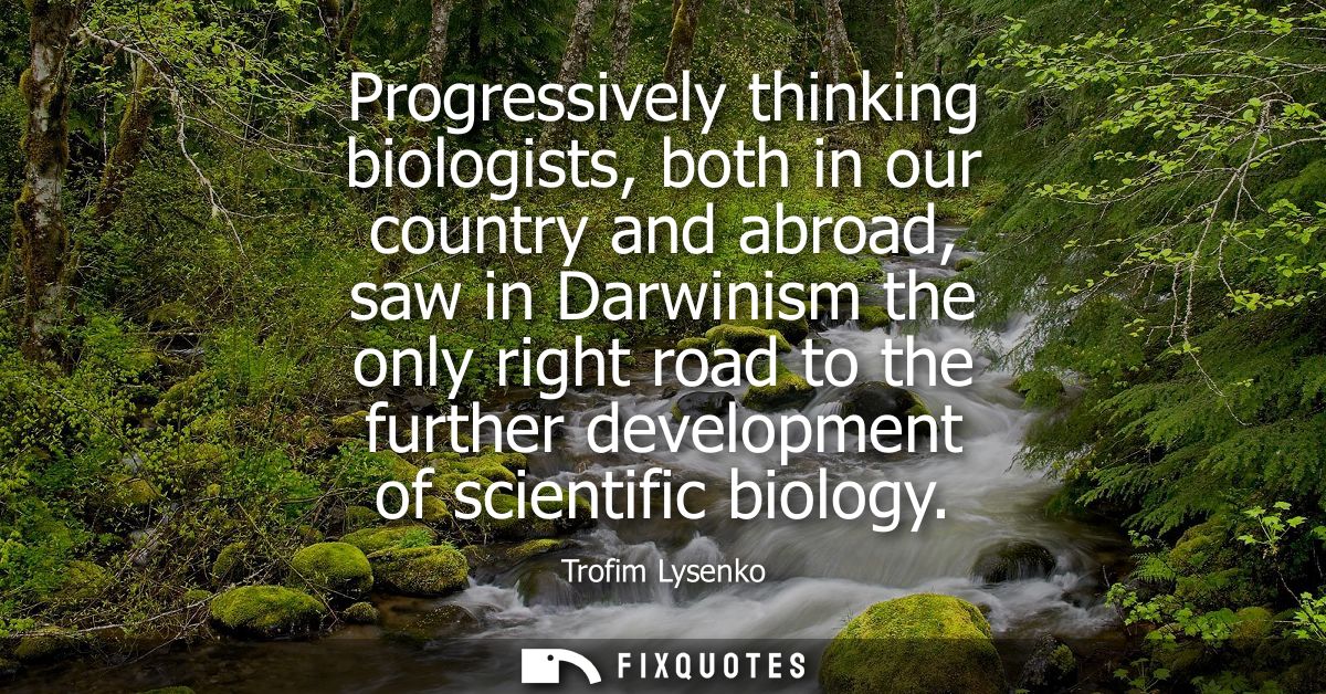 Progressively thinking biologists, both in our country and abroad, saw in Darwinism the only right road to the further d