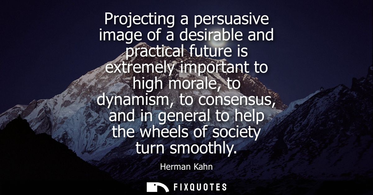 Projecting a persuasive image of a desirable and practical future is extremely important to high morale, to dynamism, to