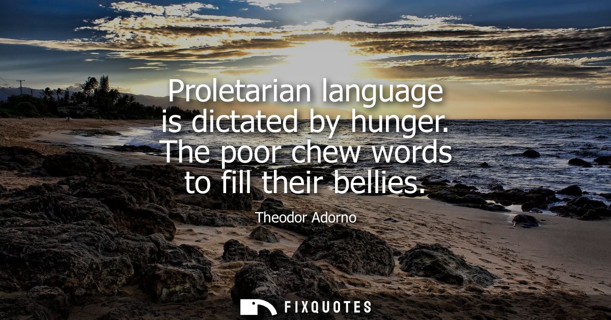 Proletarian language is dictated by hunger. The poor chew words to fill their bellies