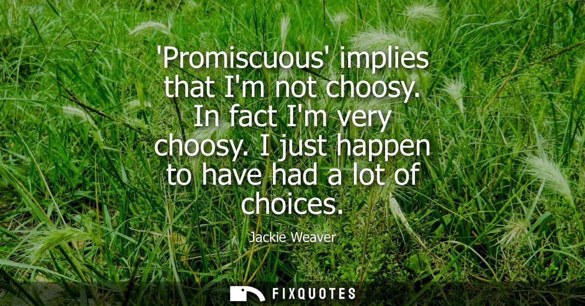 Promiscuous implies that Im not choosy. In fact Im very choosy. I just happen to have had a lot of choices - Jackie Weav