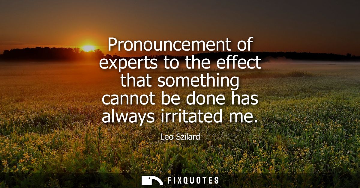 Pronouncement of experts to the effect that something cannot be done has always irritated me