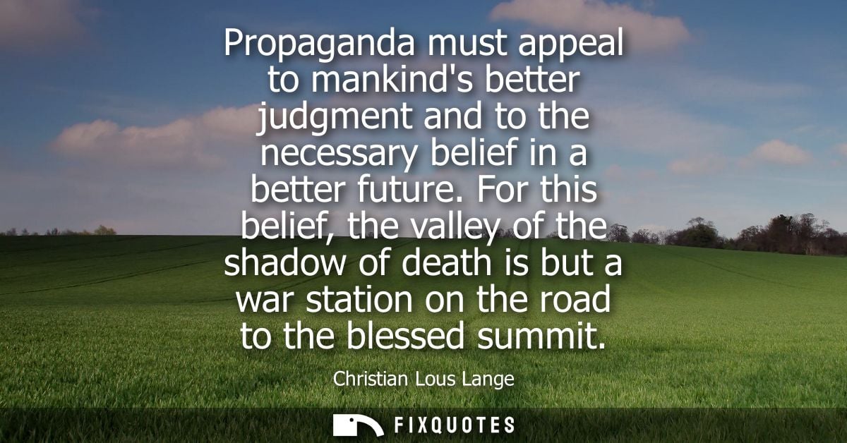 Propaganda must appeal to mankinds better judgment and to the necessary belief in a better future. For this belief, the 