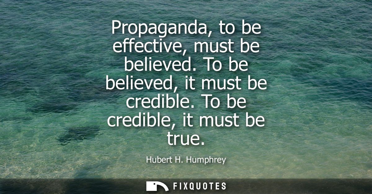 Propaganda, to be effective, must be believed. To be believed, it must be credible. To be credible, it must be true