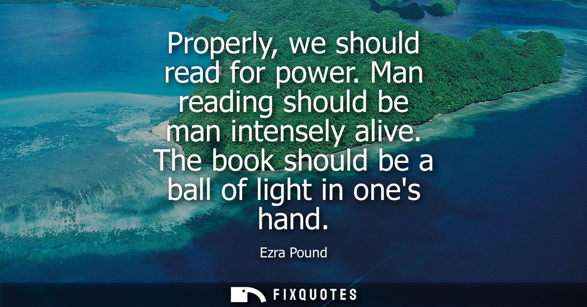 Properly, we should read for power. Man reading should be man intensely alive. The book should be a ball of light in one