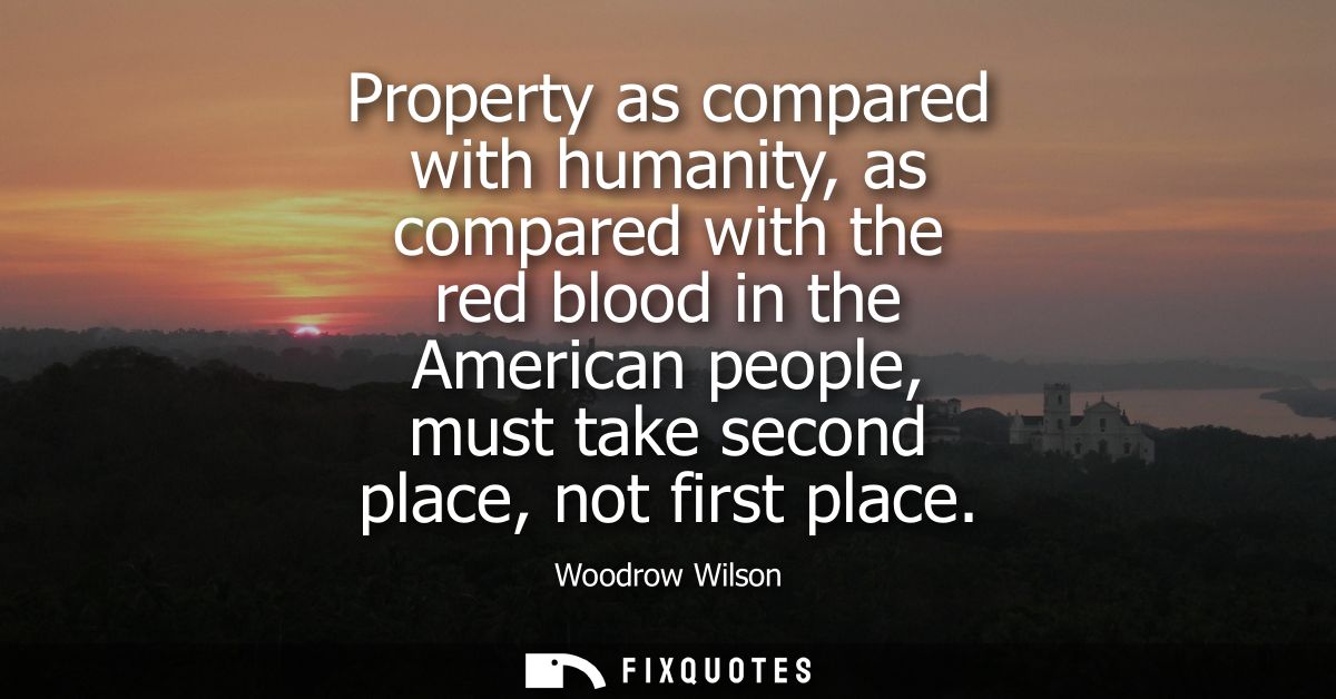 Property as compared with humanity, as compared with the red blood in the American people, must take second place, not f