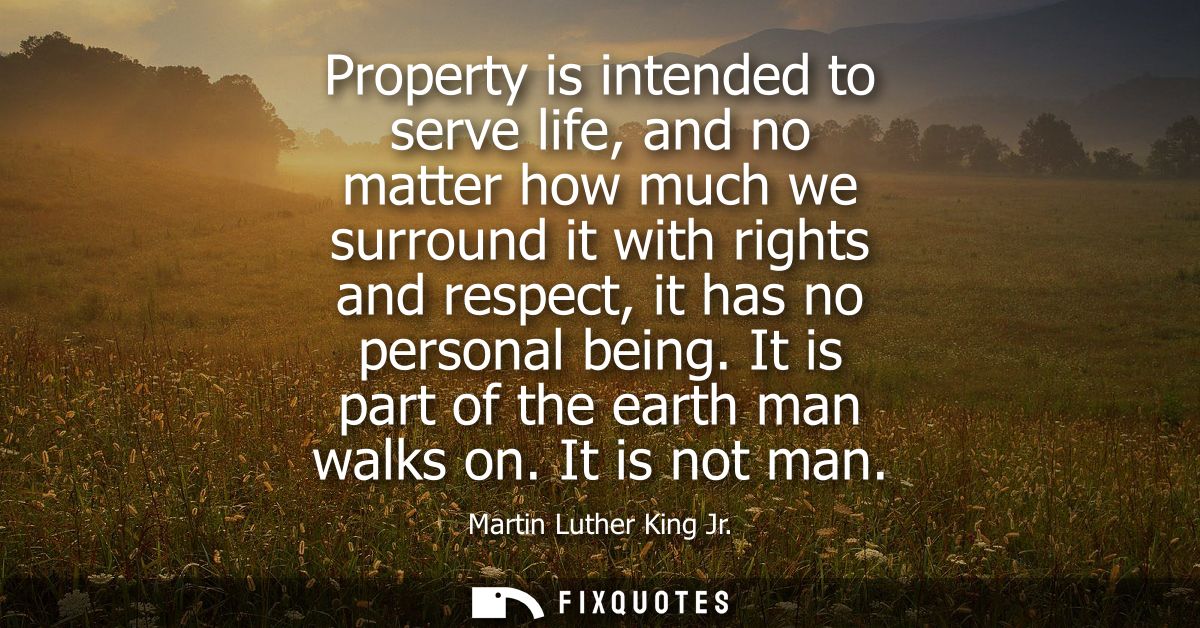 Property is intended to serve life, and no matter how much we surround it with rights and respect, it has no personal be