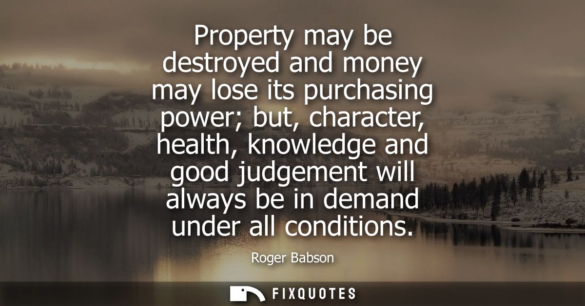 Property may be destroyed and money may lose its purchasing power but, character, health, knowledge and good judgement w