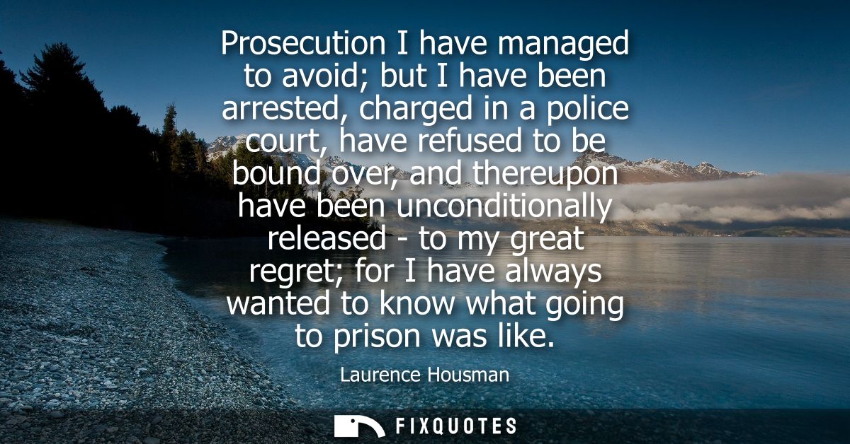 Prosecution I have managed to avoid but I have been arrested, charged in a police court, have refused to be bound over, 