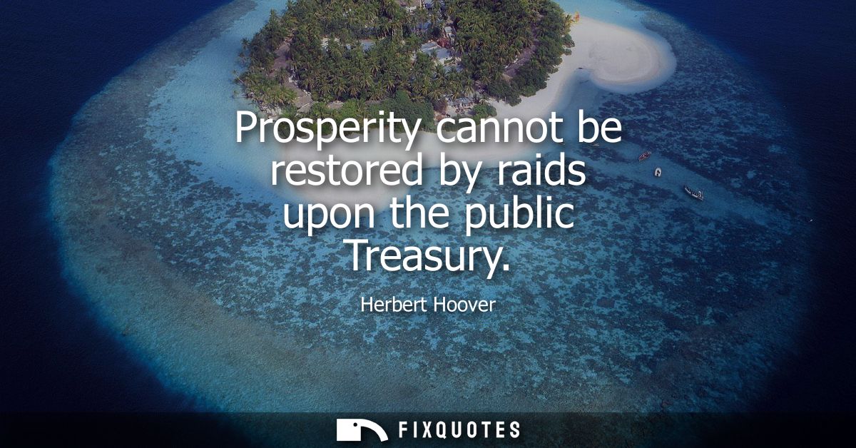 Prosperity cannot be restored by raids upon the public Treasury