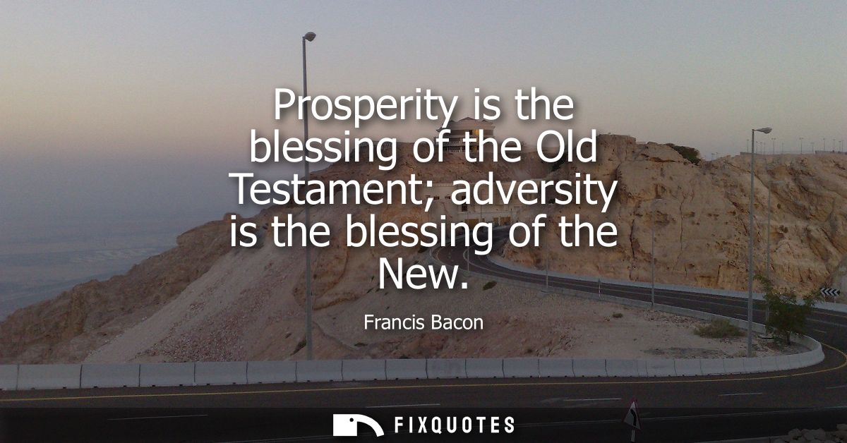 Prosperity is the blessing of the Old Testament adversity is the blessing of the New - Francis Bacon