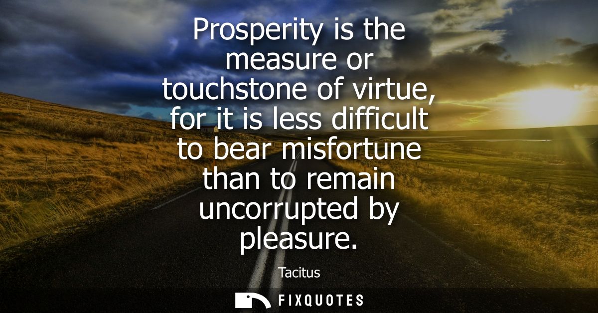 Prosperity is the measure or touchstone of virtue, for it is less difficult to bear misfortune than to remain uncorrupte
