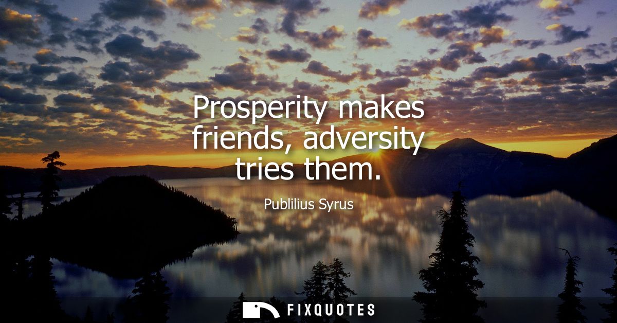 Prosperity makes friends, adversity tries them