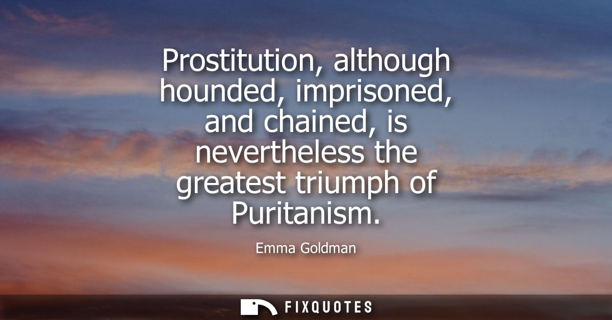 Prostitution, although hounded, imprisoned, and chained, is nevertheless the greatest triumph of Puritanism