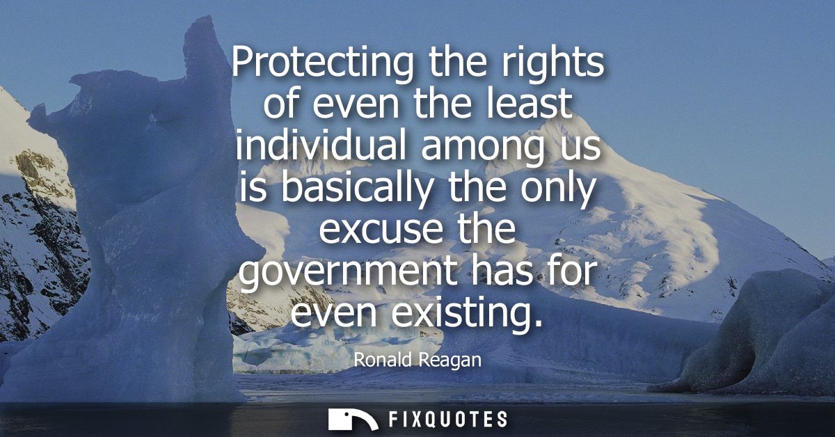 Protecting the rights of even the least individual among us is basically the only excuse the government has for even exi