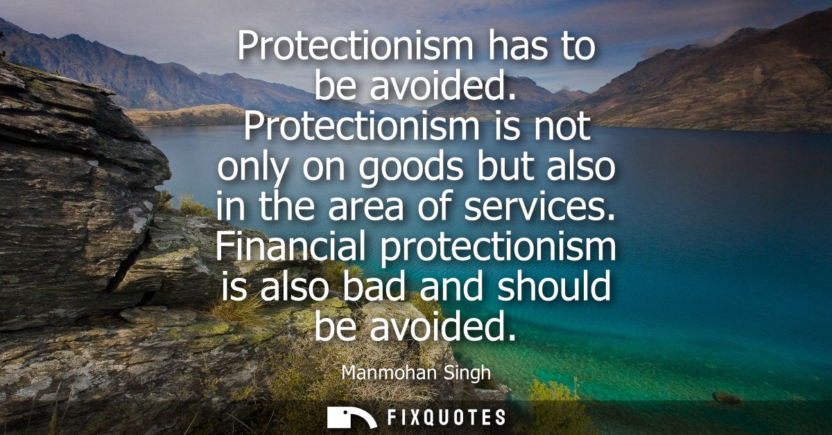 Protectionism has to be avoided. Protectionism is not only on goods but also in the area of services. Financial protecti
