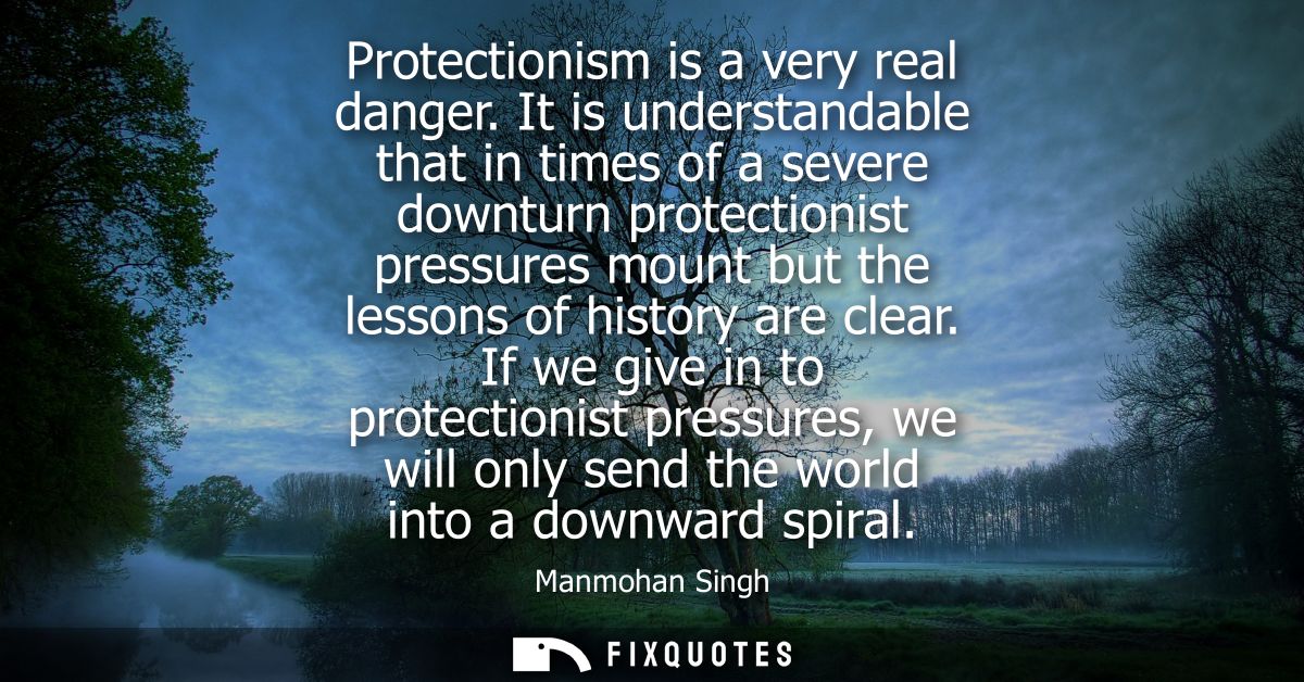 Protectionism is a very real danger. It is understandable that in times of a severe downturn protectionist pressures mou