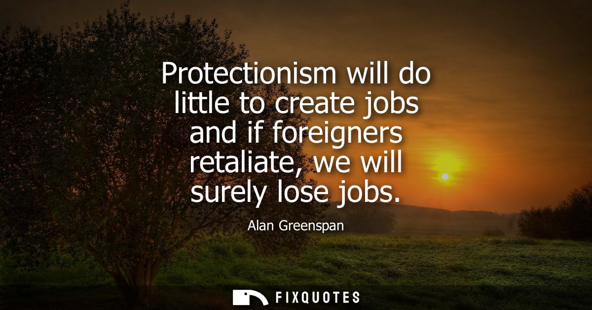 Protectionism will do little to create jobs and if foreigners retaliate, we will surely lose jobs
