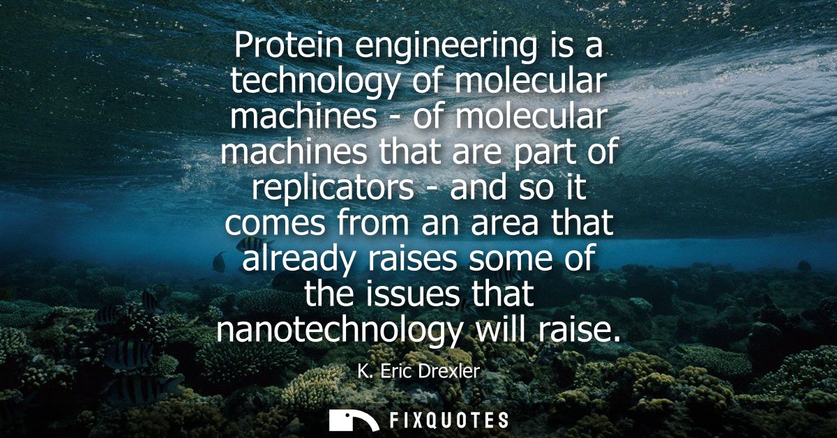 Protein engineering is a technology of molecular machines - of molecular machines that are part of replicators - and so 