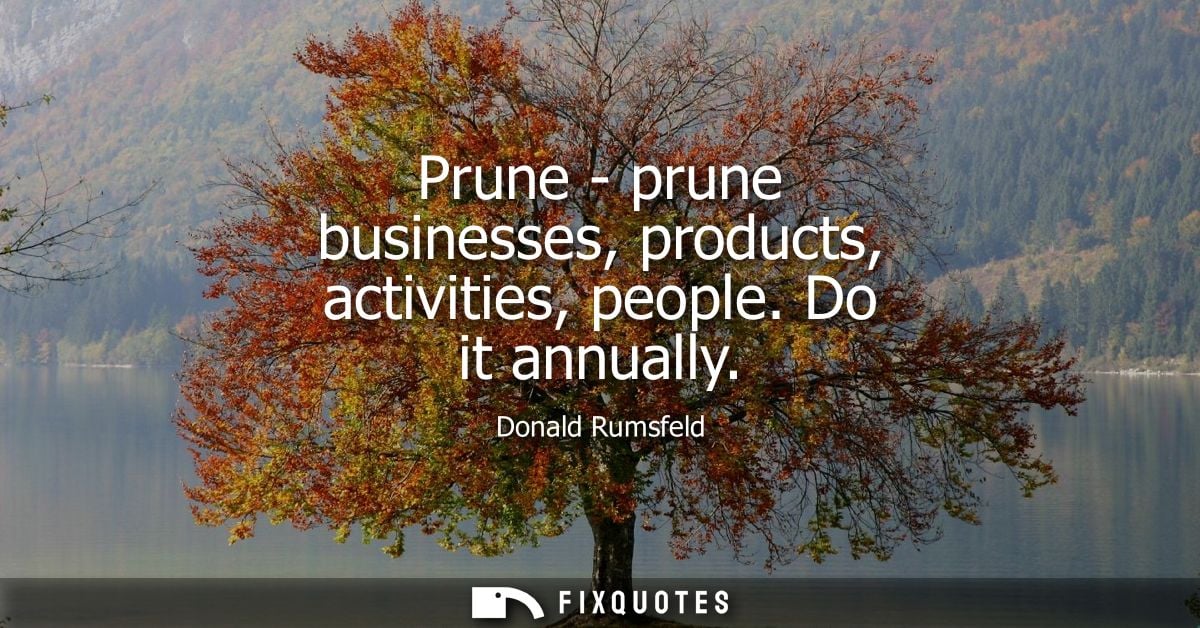 Prune - prune businesses, products, activities, people. Do it annually