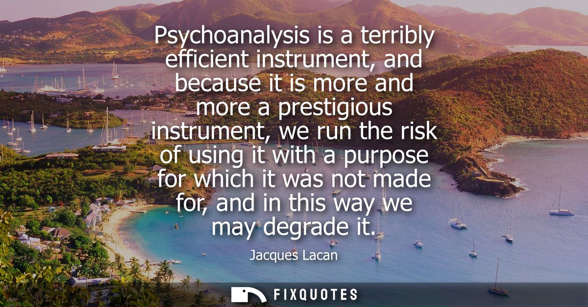 Psychoanalysis is a terribly efficient instrument, and because it is more and more a prestigious instrument, we run the 