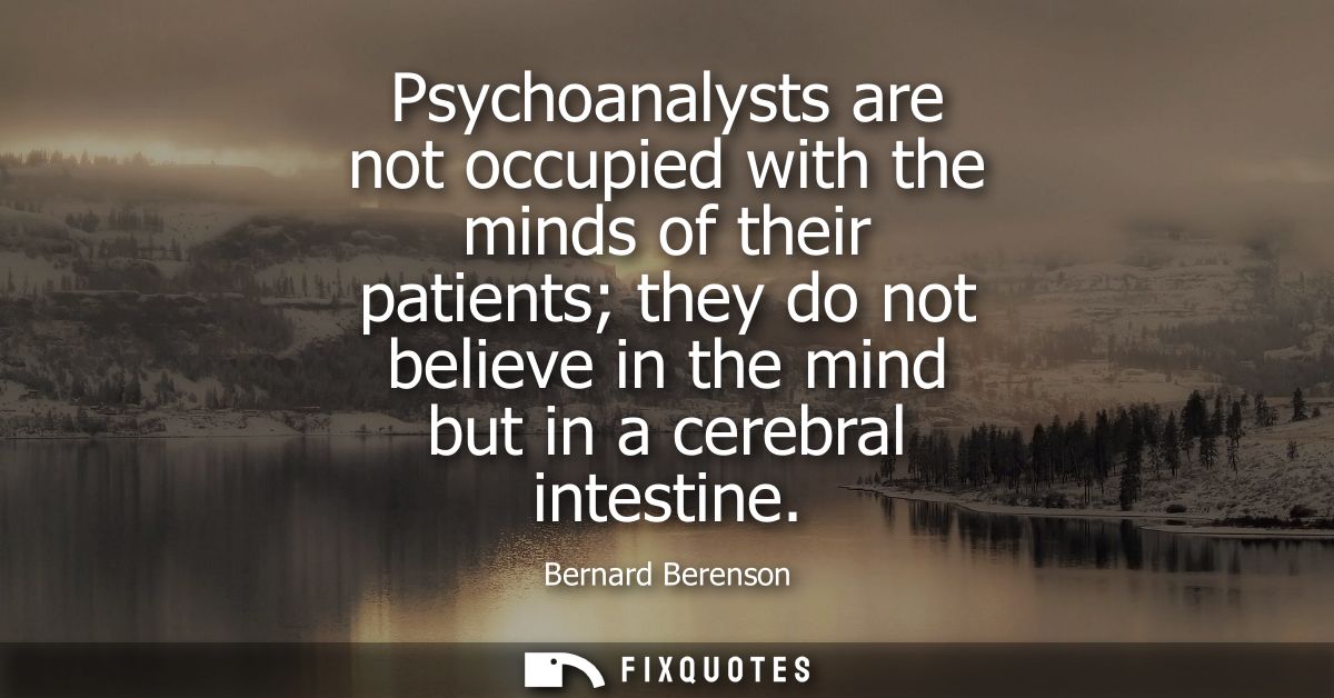 Psychoanalysts are not occupied with the minds of their patients they do not believe in the mind but in a cerebral intes