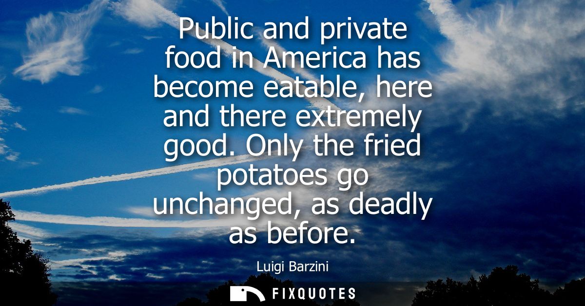 Public and private food in America has become eatable, here and there extremely good. Only the fried potatoes go unchang