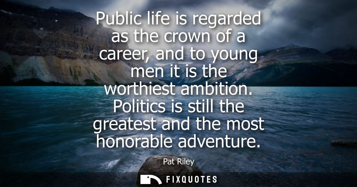 Public life is regarded as the crown of a career, and to young men it is the worthiest ambition. Politics is still the g