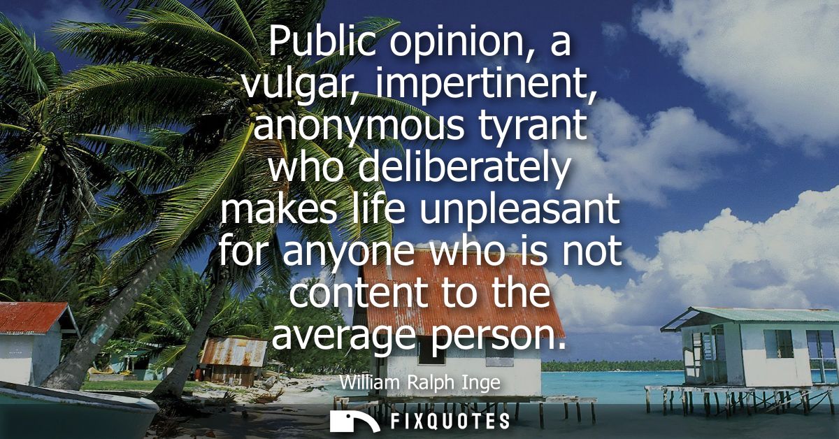 Public opinion, a vulgar, impertinent, anonymous tyrant who deliberately makes life unpleasant for anyone who is not con