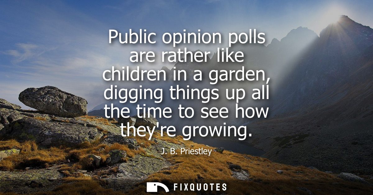 Public opinion polls are rather like children in a garden, digging things up all the time to see how theyre growing