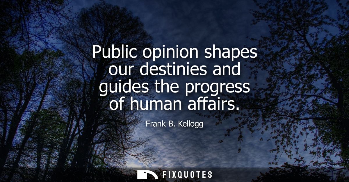 Public opinion shapes our destinies and guides the progress of human affairs