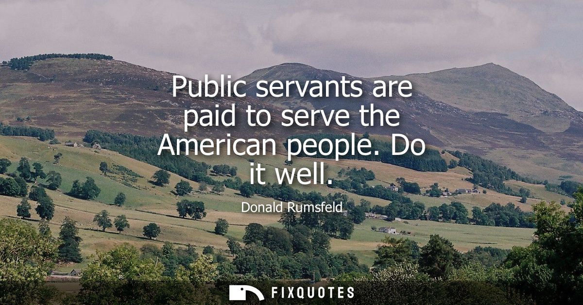 Public servants are paid to serve the American people. Do it well