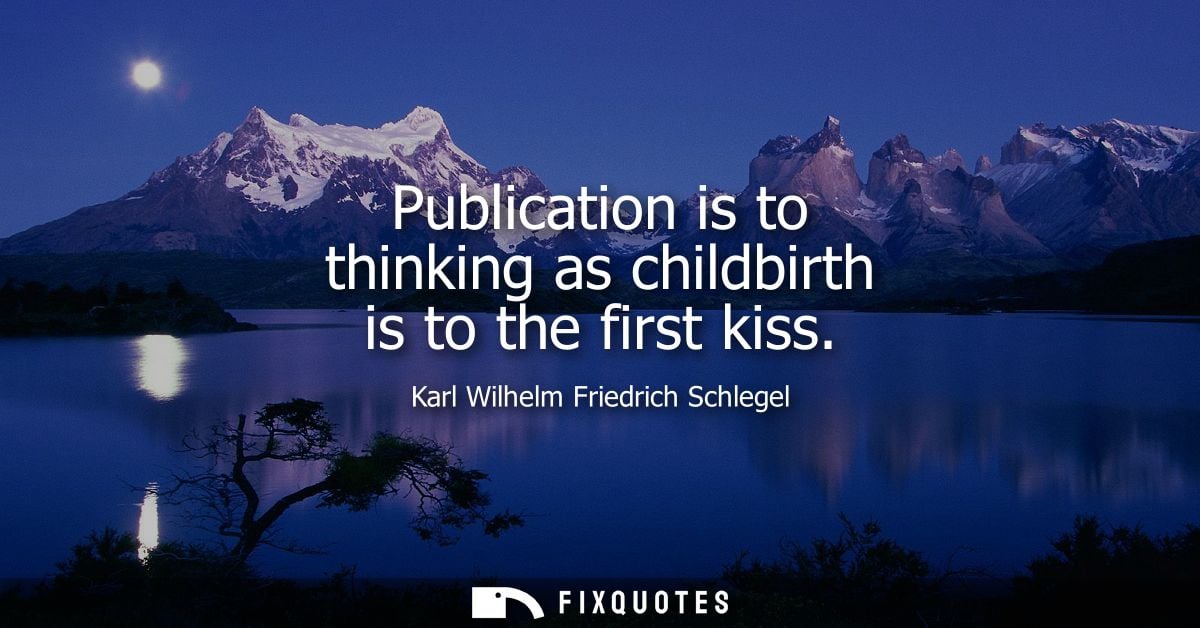Publication is to thinking as childbirth is to the first kiss - Karl Wilhelm Friedrich Schlegel
