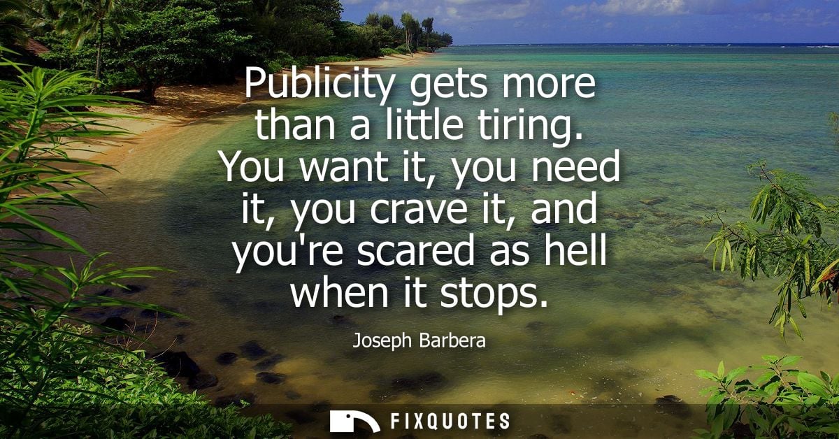 Publicity gets more than a little tiring. You want it, you need it, you crave it, and youre scared as hell when it stops