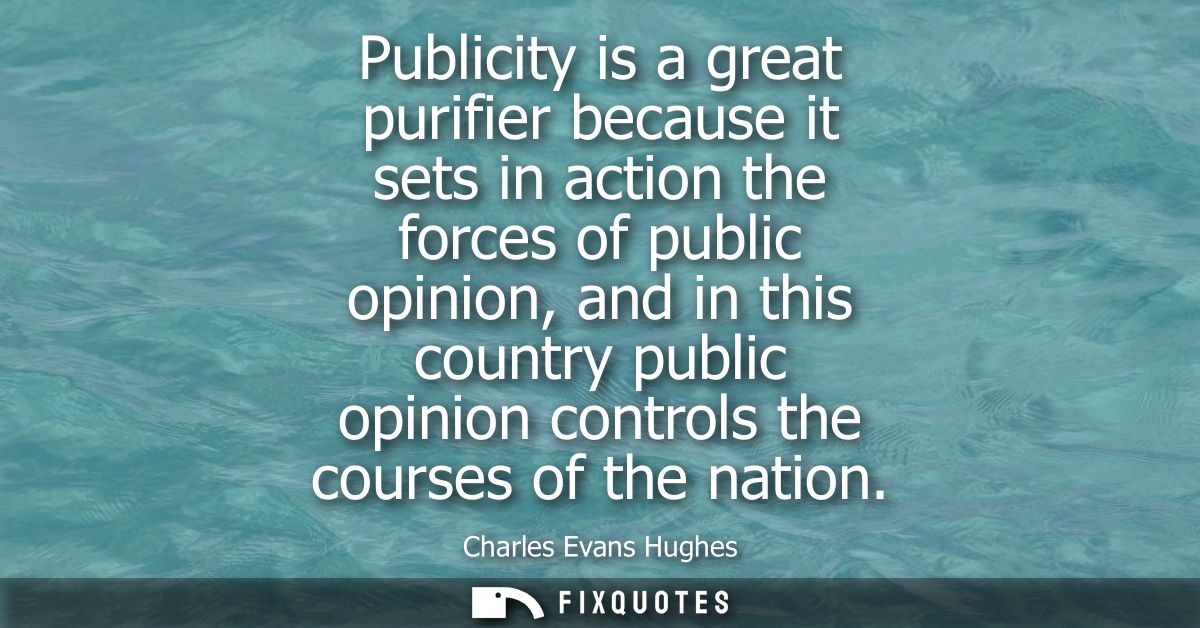 Publicity is a great purifier because it sets in action the forces of public opinion, and in this country public opinion